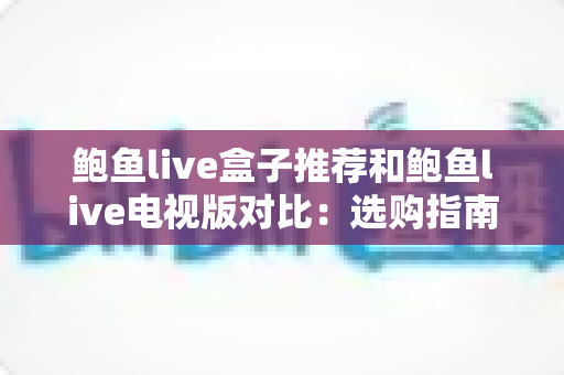 鲍鱼live盒子推荐和鲍鱼live电视版对比:选购指南、核心差异与使用体验全解析 鲍鱼live盒子推荐和鲍鱼live电视版对比:选购指南、核心差异与使用体验全解析