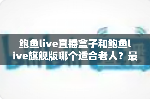 鲍鱼live直播盒子和鲍鱼live旗舰版哪个适合老人?最全选购对比指南,帮爸妈挑对观影设备 鲍鱼live直播盒子和鲍鱼live旗舰版哪个适合老人?最全选购对比指南,帮爸妈挑对观影设备