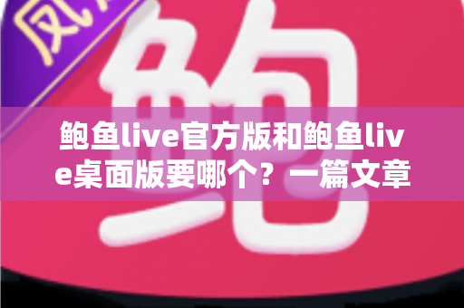 鲍鱼live官方版和鲍鱼live桌面版要哪个?一篇文章帮你彻底解决选择难题 鲍鱼live官方版和鲍鱼live桌面版要哪个?一篇文章帮你彻底解决选择难题
