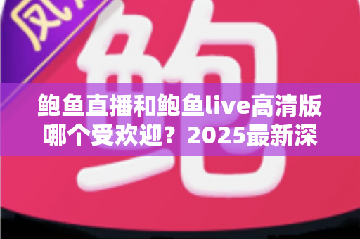鲍鱼直播和鲍鱼live高清版哪个受欢迎?2025最新深度对比测评与选择指南 鲍鱼直播和鲍鱼live高清版哪个受欢迎?2025最新深度对比测评与选择指南