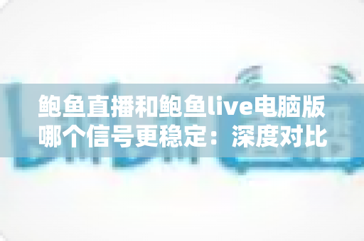 鲍鱼直播和鲍鱼live电脑版哪个信号更稳定：深度对比解析与稳定观看全攻略