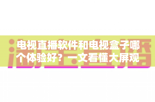 电视直播软件和电视盒子哪个体验好？一文看懂大屏观影两种主流方案怎么选