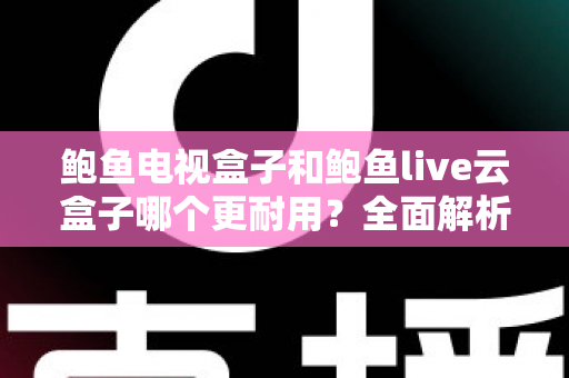 鲍鱼电视盒子和鲍鱼live云盒子哪个更耐用?全面解析两款盒子耐用度差异与选购指南 鲍鱼电视盒子和鲍鱼live云盒子哪个更耐用?全面解析两款盒子耐用度差异与选购指南