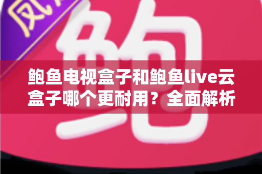 鲍鱼电视盒子和鲍鱼live云盒子哪个更耐用?全面解析两款盒子耐用度差异与选购指南 鲍鱼电视盒子和鲍鱼live云盒子哪个更耐用?全面解析两款盒子耐用度差异与选购指南