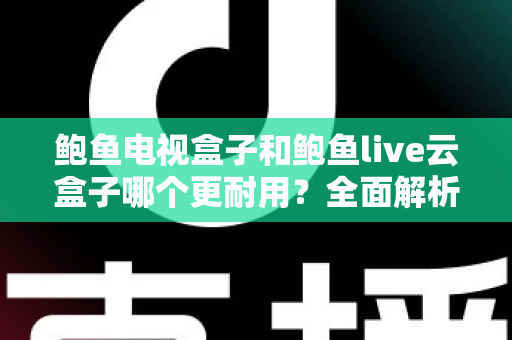 鲍鱼电视盒子和鲍鱼live云盒子哪个更耐用?全面解析两款盒子耐用度差异与选购指南 鲍鱼电视盒子和鲍鱼live云盒子哪个更耐用?全面解析两款盒子耐用度差异与选购指南