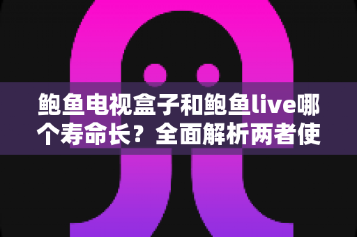 鲍鱼电视盒子和鲍鱼live哪个寿命长?全面解析两者使用寿命差异与选择建议 鲍鱼电视盒子和鲍鱼live哪个寿命长?全面解析两者使用寿命差异与选择建议