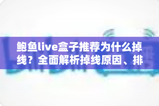 鲍鱼live盒子推荐为什么掉线?全面解析掉线原因、排查方法与选购避坑指南 鲍鱼live盒子推荐为什么掉线?全面解析掉线原因、排查方法与选购避坑指南