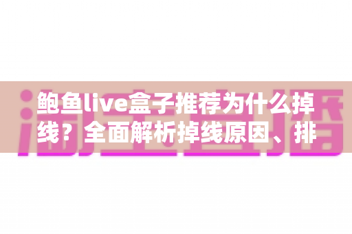 鲍鱼live盒子推荐为什么掉线？全面解析掉线原因、排查方法与选购避坑指南