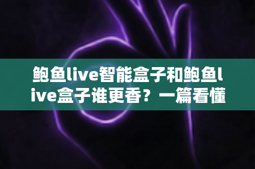 鲍鱼live智能盒子和鲍鱼live盒子谁更香？一篇看懂两款电视盒子的真实差距与选购指南