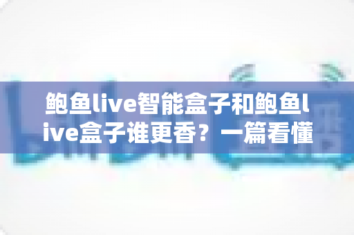 鲍鱼live智能盒子和鲍鱼live盒子谁更香？一篇看懂两款电视盒子的真实差距与选购指南
