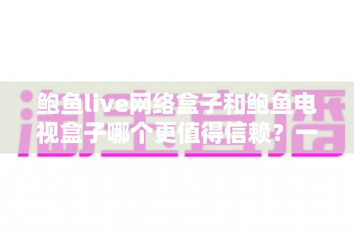 鲍鱼live网络盒子和鲍鱼电视盒子哪个更值得信赖？一篇看懂选购要点与避坑指南