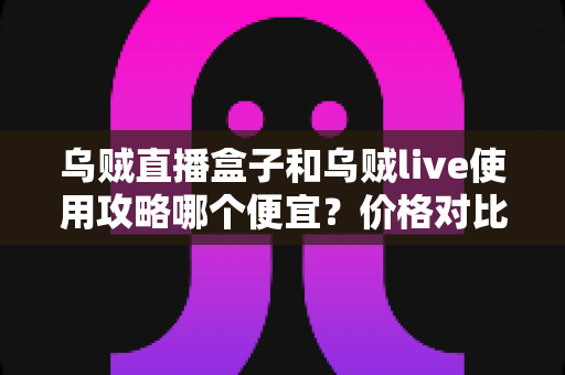 乌贼直播盒子和乌贼live使用攻略哪个便宜？价格对比与选购省钱指南