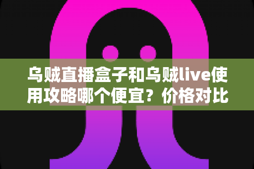 乌贼直播盒子和乌贼live使用攻略哪个便宜？价格对比与选购省钱指南