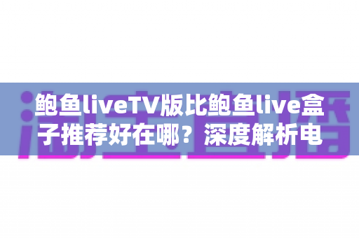鲍鱼liveTV版比鲍鱼live盒子推荐好在哪？深度解析电视直播软件的版本差异与核心优势