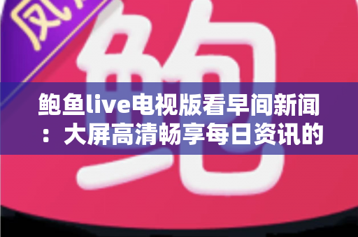 鲍鱼live电视版看早间新闻:大屏高清畅享每日资讯的完整使用指南 鲍鱼live电视版看早间新闻:大屏高清畅享每日资讯的完整使用指南
