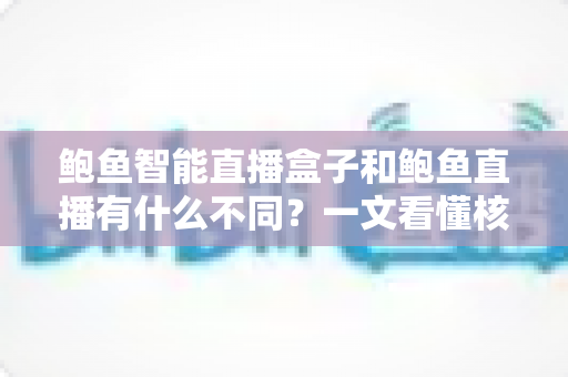 鲍鱼智能直播盒子和鲍鱼直播有什么不同？一文看懂核心差异与选择指南