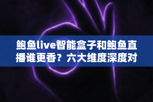 鲍鱼live智能盒子和鲍鱼直播谁更香?六大维度深度对比,帮你选出最适合自己的观看方案 鲍鱼live智能盒子和鲍鱼直播谁更香?六大维度深度对比,帮你选出最适合自己的观看方案