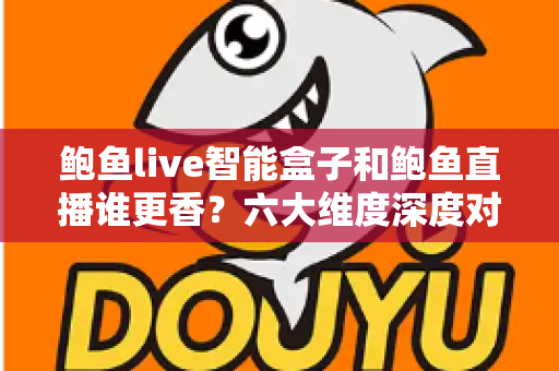 鲍鱼live智能盒子和鲍鱼直播谁更香？六大维度深度对比，帮你选出最适合自己的观看方案