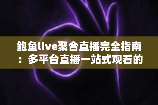 鲍鱼live聚合直播完全指南：多平台直播一站式观看的安装教程、功能解析与安全须知
