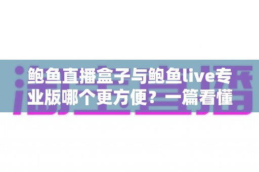 鲍鱼直播盒子与鲍鱼live专业版哪个更方便?一篇看懂两者差异的实用对比指南 鲍鱼直播盒子与鲍鱼live专业版哪个更方便?一篇看懂两者差异的实用对比指南