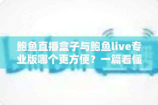 鲍鱼直播盒子与鲍鱼live专业版哪个更方便?一篇看懂两者差异的实用对比指南 鲍鱼直播盒子与鲍鱼live专业版哪个更方便?一篇看懂两者差异的实用对比指南