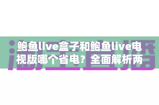 鲍鱼live盒子和鲍鱼live电视版哪个省电?全面解析两大版本功耗差异与实用省电技巧 鲍鱼live盒子和鲍鱼live电视版哪个省电?全面解析两大版本功耗差异与实用省电技巧