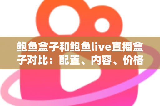 鲍鱼盒子和鲍鱼live直播盒子对比：配置、内容、价格全维度解析，看完再买不踩坑