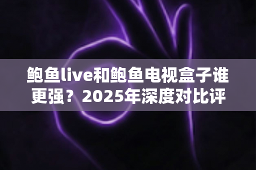 鲍鱼live和鲍鱼电视盒子谁更强?2025年深度对比评测,看完这篇再决定不后悔 鲍鱼live和鲍鱼电视盒子谁更强?2025年深度对比评测,看完这篇再决定不后悔