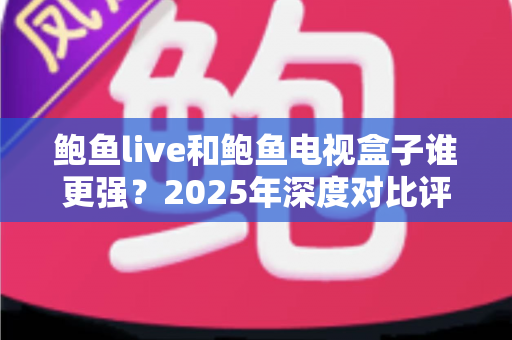 鲍鱼live和鲍鱼电视盒子谁更强？2025年深度对比评测，看完这篇再决定不后悔
