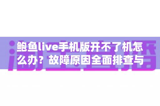 鲍鱼live手机版开不了机怎么办？故障原因全面排查与快速解决方法一文读懂