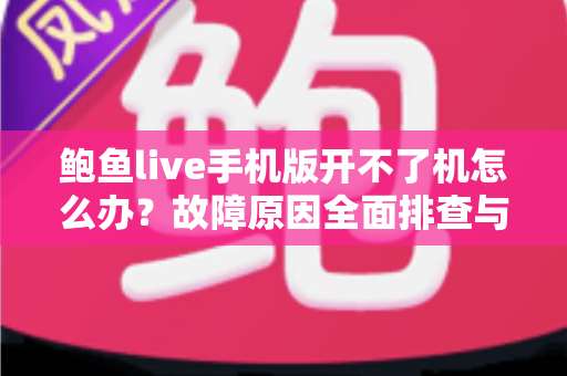 鲍鱼live手机版开不了机怎么办？故障原因全面排查与快速解决方法一文读懂