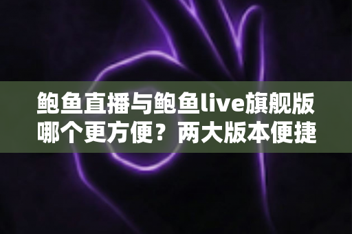 鲍鱼直播与鲍鱼live旗舰版哪个更方便?两大版本便捷性深度对比与实用选择指南 鲍鱼直播与鲍鱼live旗舰版哪个更方便?两大版本便捷性深度对比与实用选择指南