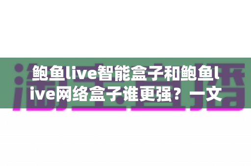 鲍鱼live智能盒子和鲍鱼live网络盒子谁更强?一文看懂两款盒子的真实差距与选购建议 鲍鱼live智能盒子和鲍鱼live网络盒子谁更强?一文看懂两款盒子的真实差距与选购建议