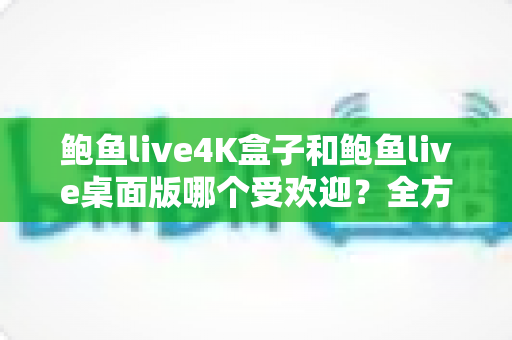 鲍鱼live4K盒子和鲍鱼live桌面版哪个受欢迎?全方位对比分析与选购指南 鲍鱼live4K盒子和鲍鱼live桌面版哪个受欢迎?全方位对比分析与选购指南