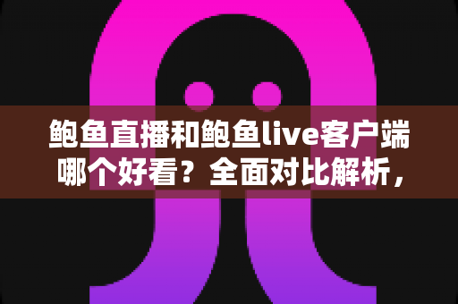 鲍鱼直播和鲍鱼live客户端哪个好看？全面对比解析，帮你选出更佳的观看体验