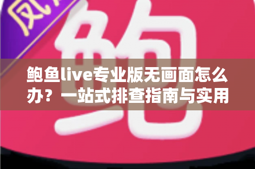 鲍鱼live专业版无画面怎么办？一站式排查指南与实用修复方案
