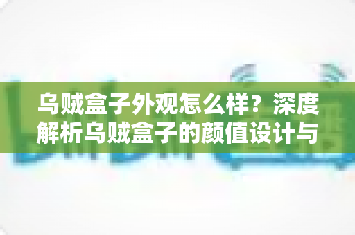 乌贼盒子外观怎么样？深度解析乌贼盒子的颜值设计与细节表现