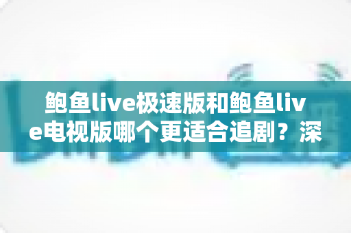 鲍鱼live极速版和鲍鱼live电视版哪个更适合追剧?深度对比解析帮你选对版本 鲍鱼live极速版和鲍鱼live电视版哪个更适合追剧?深度对比解析帮你选对版本