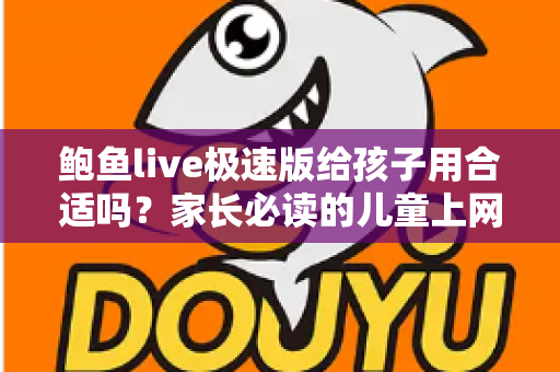 鲍鱼live极速版给孩子用合适吗？家长必读的儿童上网安全全面评估指南