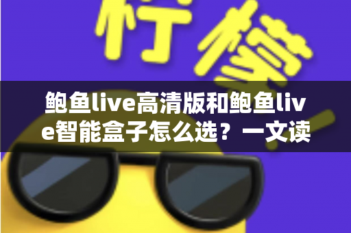 鲍鱼live高清版和鲍鱼live智能盒子怎么选？一文读懂两大热门产品的差异与购买建议