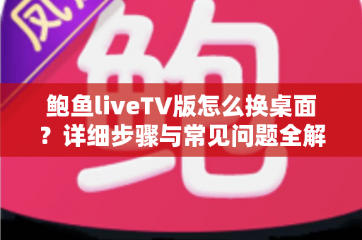 鲍鱼liveTV版怎么换桌面？详细步骤与常见问题全解析