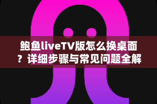 鲍鱼liveTV版怎么换桌面？详细步骤与常见问题全解析