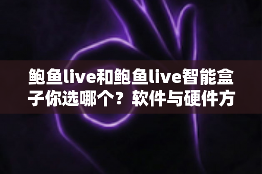鲍鱼live和鲍鱼live智能盒子你选哪个?软件与硬件方案全面对比,看完这篇再决定不踩坑 鲍鱼live和鲍鱼live智能盒子你选哪个?软件与硬件方案全面对比,看完这篇再决定不踩坑