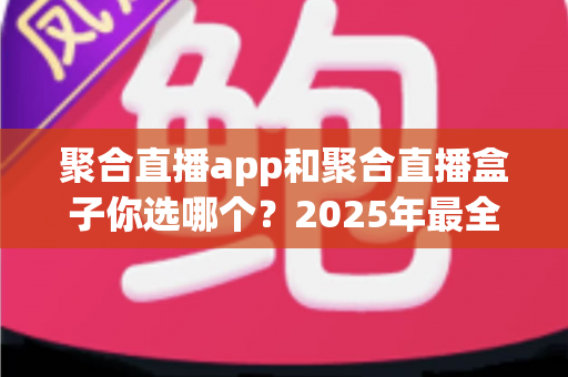 聚合直播app和聚合直播盒子你选哪个？2025年最全对比评测与选购指南
