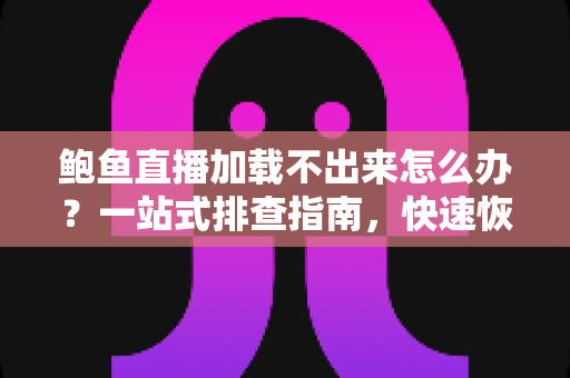 鲍鱼直播加载不出来怎么办？一站式排查指南，快速恢复流畅观看体验