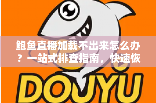 鲍鱼直播加载不出来怎么办？一站式排查指南，快速恢复流畅观看体验