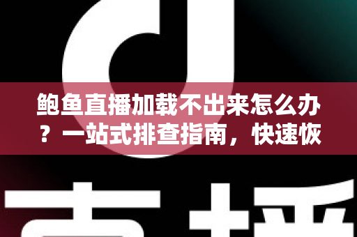 鲍鱼直播加载不出来怎么办？一站式排查指南，快速恢复流畅观看体验