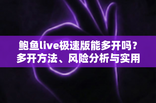 鲍鱼live极速版能多开吗？多开方法、风险分析与实用指南一文读懂