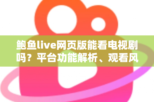 鲍鱼live网页版能看电视剧吗?平台功能解析、观看风险与正版追剧全指南 鲍鱼live网页版能看电视剧吗?平台功能解析、观看风险与正版追剧全指南