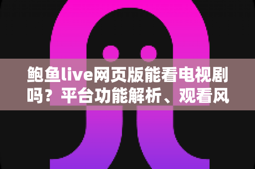 鲍鱼live网页版能看电视剧吗?平台功能解析、观看风险与正版追剧全指南 鲍鱼live网页版能看电视剧吗?平台功能解析、观看风险与正版追剧全指南